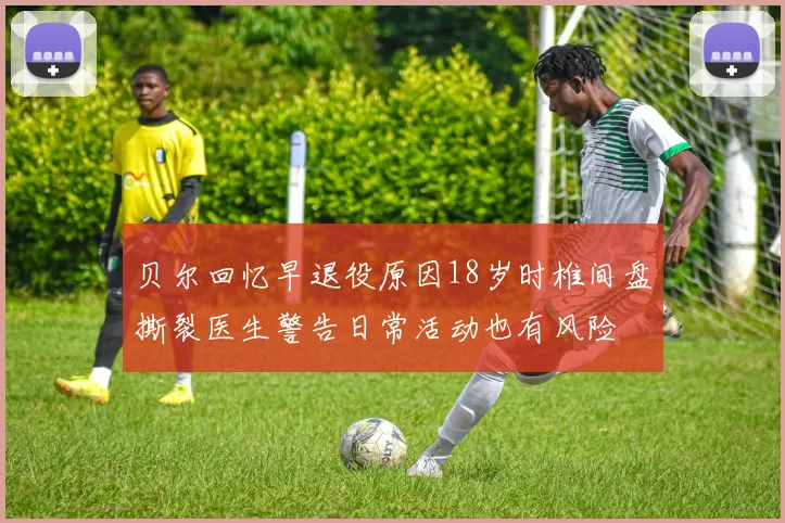 贝尔回忆早退役原因18岁时椎间盘撕裂医生警告日常活动也有风险