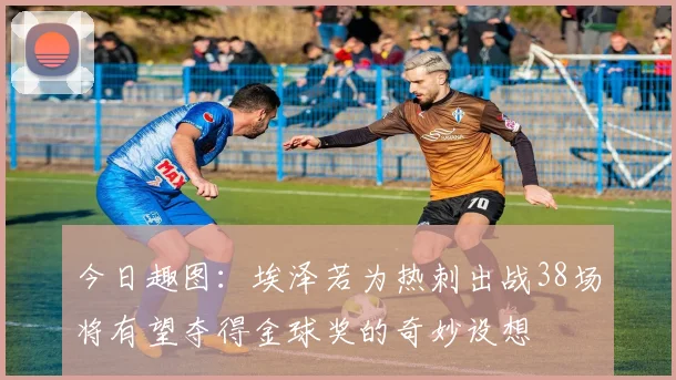 今日趣图：埃泽若为热刺出战38场将有望夺得金球奖的奇妙设想