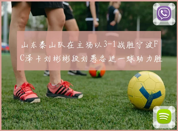 山东泰山队在主场以3-1战胜宁波FC泽卡刘彬彬段刘愚各进一球助力胜利