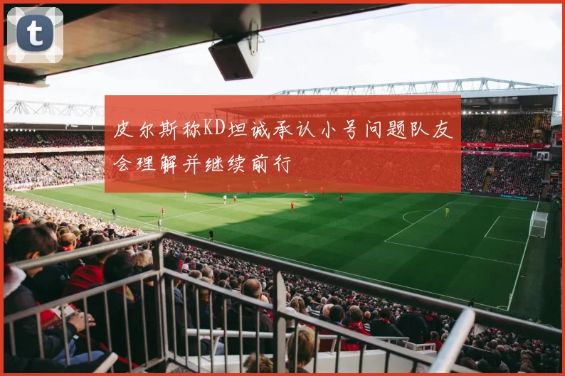 皮尔斯称KD坦诚承认小号问题队友会理解并继续前行