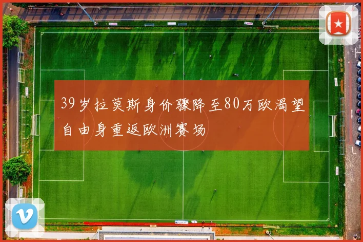 39岁拉莫斯身价骤降至80万欧渴望自由身重返欧洲赛场