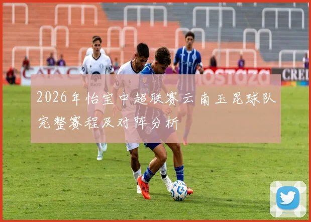 2026年怡宝中超联赛云南玉昆球队完整赛程及对阵分析