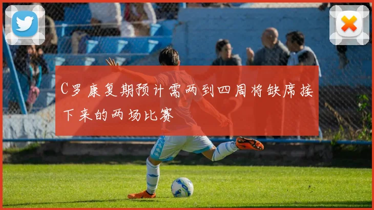 C罗康复期预计需两到四周将缺席接下来的两场比赛