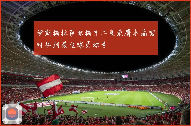 伊斯梅拉萨尔梅开二度荣膺水晶宫对热刺最佳球员称号