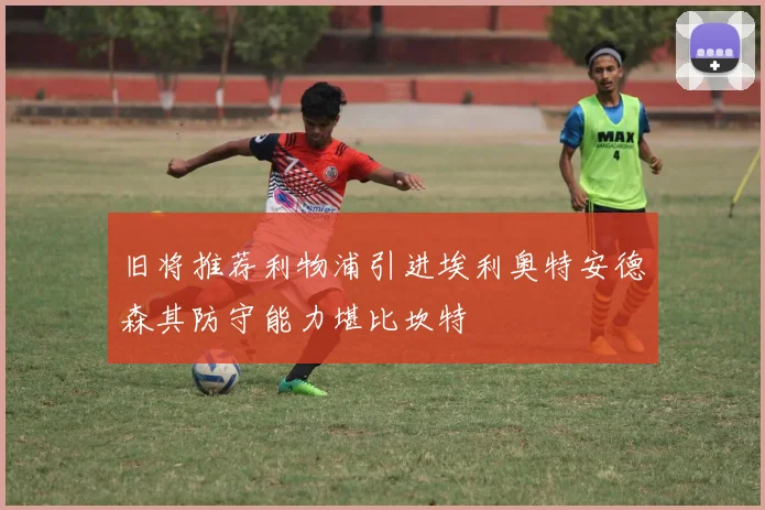 旧将推荐利物浦引进埃利奥特安德森其防守能力堪比坎特