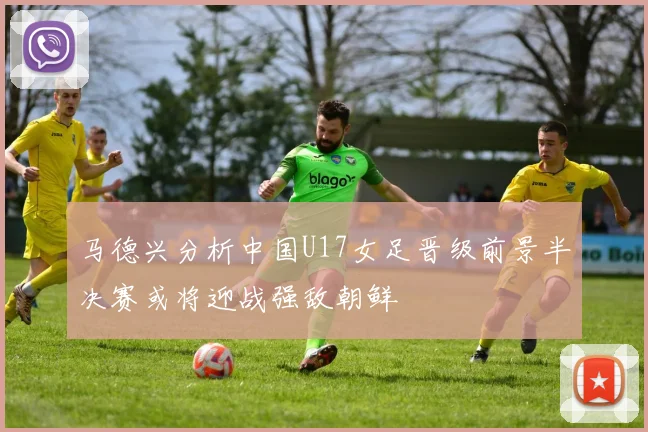 马德兴分析中国U17女足晋级前景半决赛或将迎战强敌朝鲜