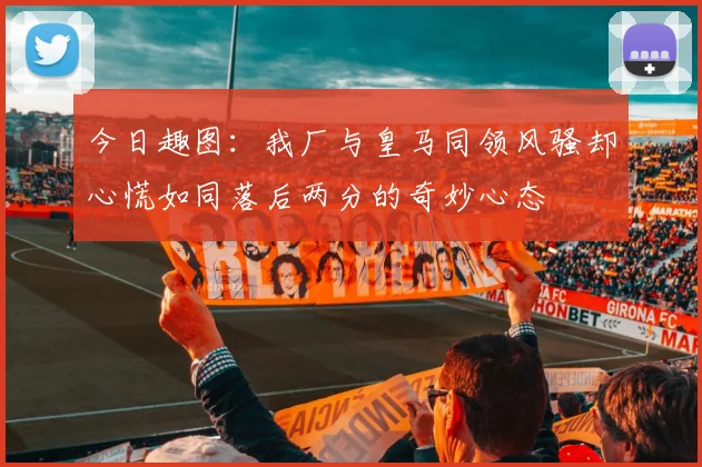 今日趣图：我厂与皇马同领风骚却心慌如同落后两分的奇妙心态