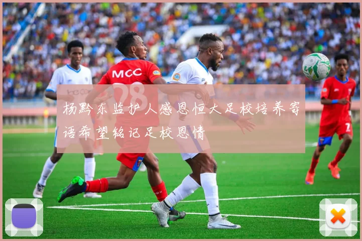 杨黔东监护人感恩恒大足校培养寄语希望铭记足校恩情
