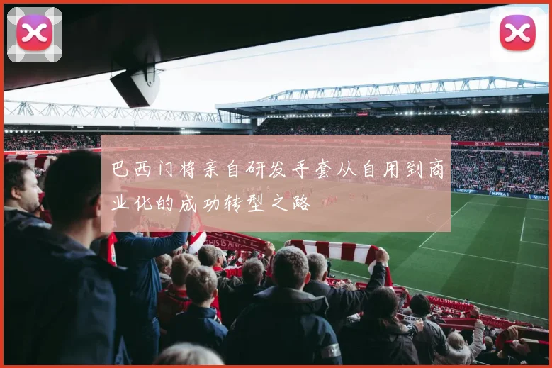 巴西门将亲自研发手套从自用到商业化的成功转型之路