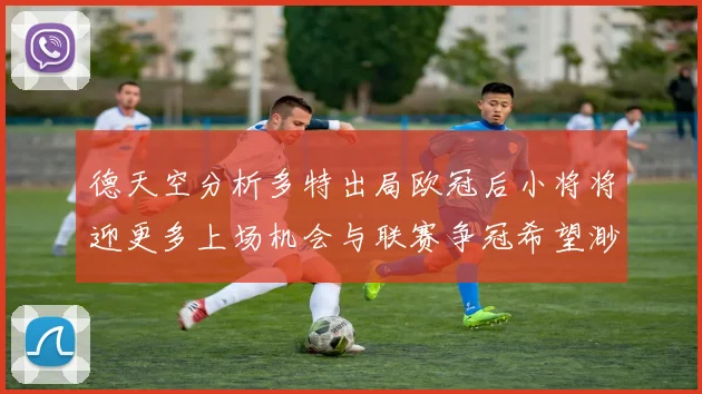 德天空分析多特出局欧冠后小将将迎更多上场机会与联赛争冠希望渺茫