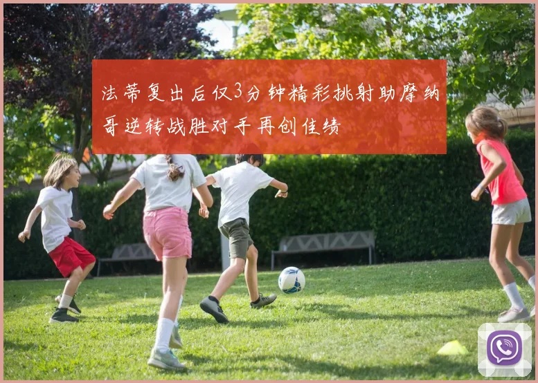 法蒂复出后仅3分钟精彩挑射助摩纳哥逆转战胜对手再创佳绩