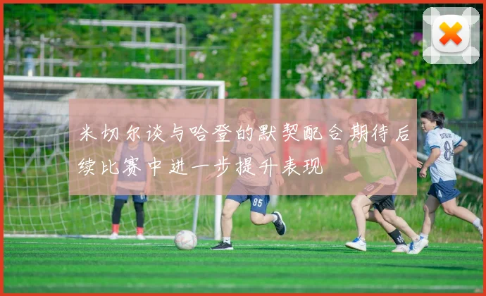 米切尔谈与哈登的默契配合期待后续比赛中进一步提升表现