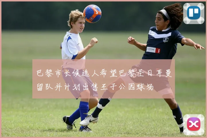 巴黎市长候选人希望巴黎圣日耳曼留队并计划出售王子公园球场