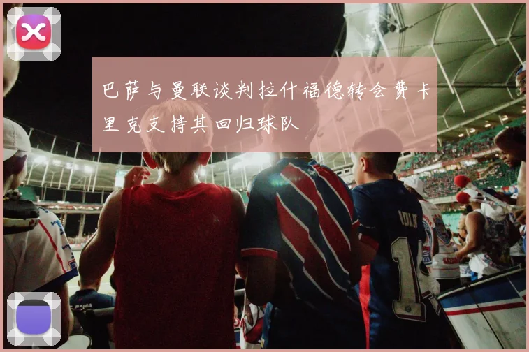 巴萨与曼联谈判拉什福德转会费卡里克支持其回归球队