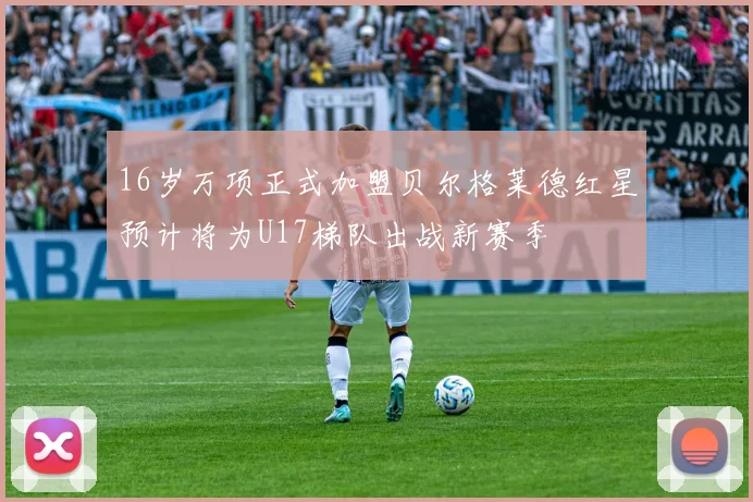 16岁万项正式加盟贝尔格莱德红星预计将为U17梯队出战新赛季