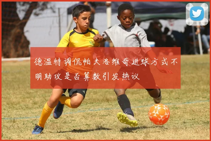 德温特调侃帕夫洛维奇进球方式不明助攻是否算数引发热议