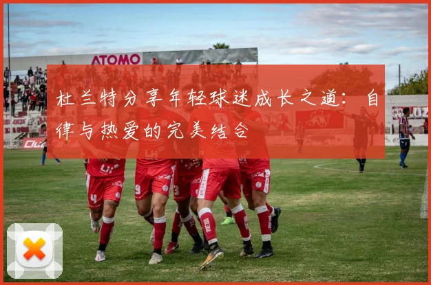 杜兰特分享年轻球迷成长之道：自律与热爱的完美结合
