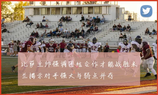 比萨主帅强调团结合作才能战胜米兰揭示对手强大与弱点并存