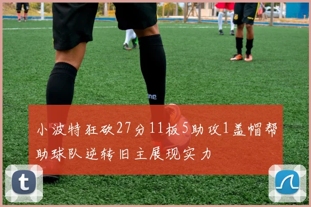 小波特狂砍27分11板5助攻1盖帽帮助球队逆转旧主展现实力