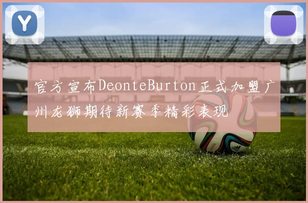 官方宣布DeonteBurton正式加盟广州龙狮期待新赛季精彩表现
