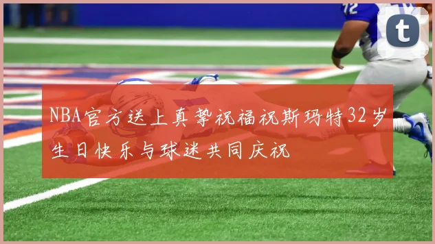 NBA官方送上真挚祝福祝斯玛特32岁生日快乐与球迷共同庆祝