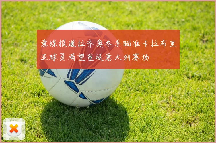 意媒报道拉齐奥冬季瞄准卡拉布里亚球员渴望重返意大利赛场