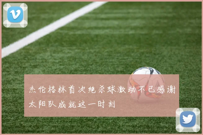 杰伦格林首次绝杀球激动不已感谢太阳队成就这一时刻