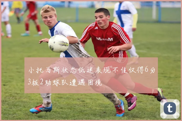 小托马斯状态低迷表现不佳仅得6分3板2助球队遭遇困境