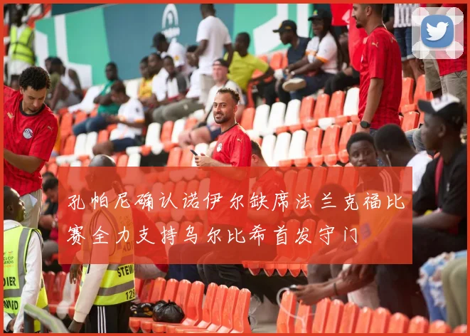 孔帕尼确认诺伊尔缺席法兰克福比赛全力支持乌尔比希首发守门