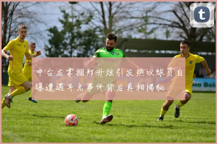 申台龙掌掴郑升炫引发热议球员自曝遭遇耳光事件背后真相揭秘