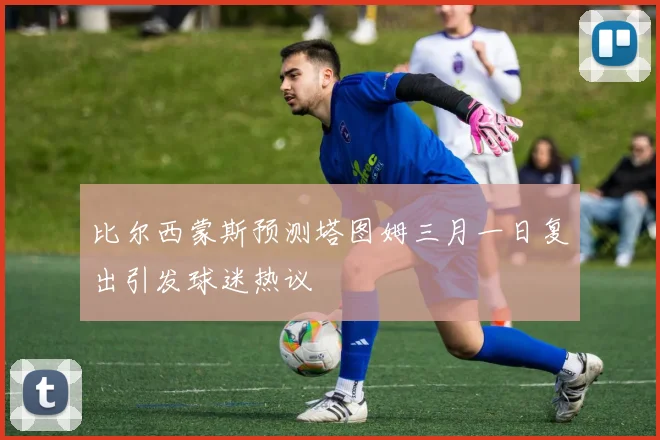 比尔西蒙斯预测塔图姆三月一日复出引发球迷热议