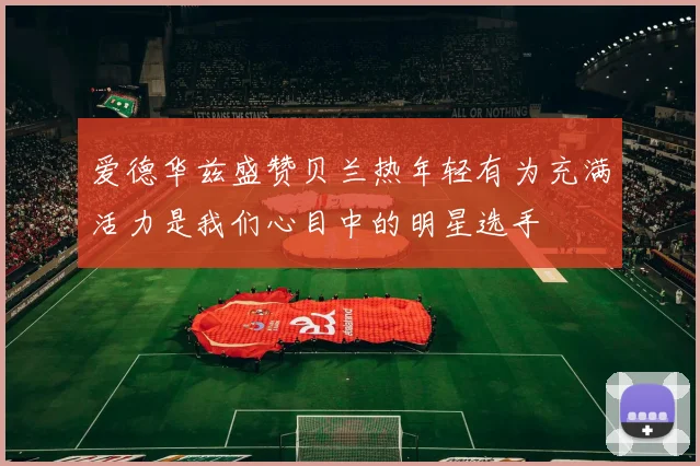 爱德华兹盛赞贝兰热年轻有为充满活力是我们心目中的明星选手