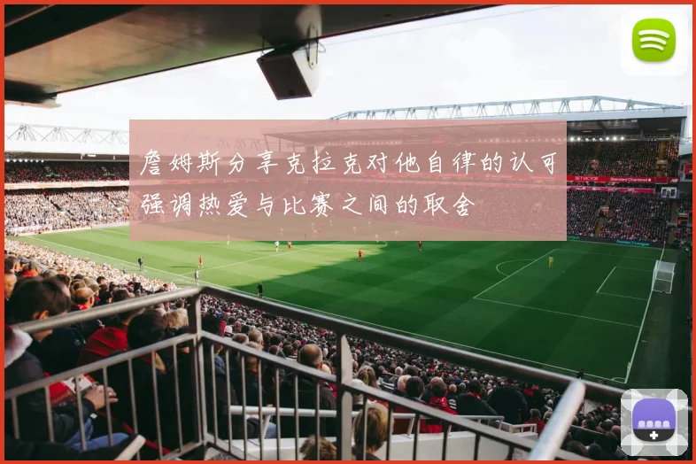 詹姆斯分享克拉克对他自律的认可强调热爱与比赛之间的取舍