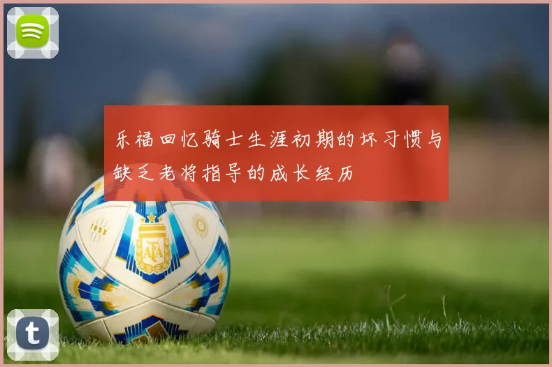 乐福回忆骑士生涯初期的坏习惯与缺乏老将指导的成长经历