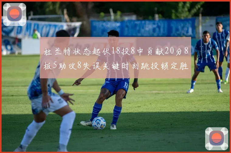 杜兰特状态起伏18投8中贡献20分8板5助攻8失误关键时刻跳投锁定胜局