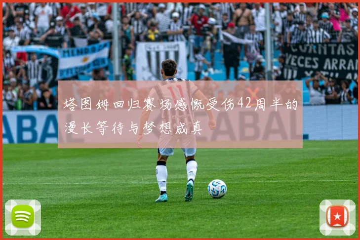 塔图姆回归赛场感慨受伤42周半的漫长等待与梦想成真