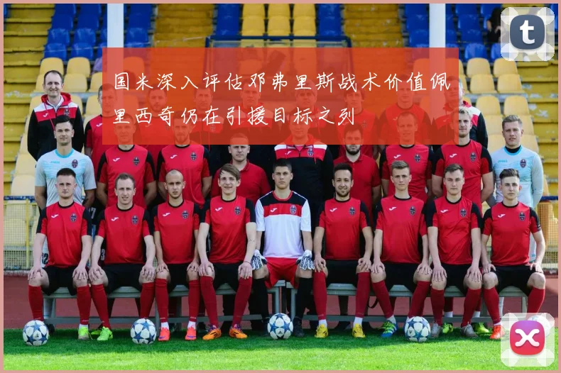 国米深入评估邓弗里斯战术价值佩里西奇仍在引援目标之列