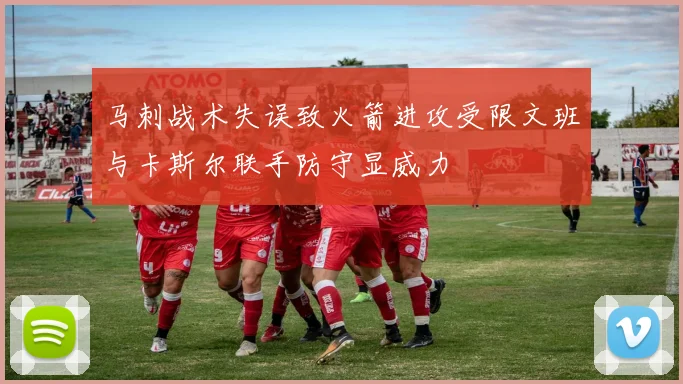 马刺战术失误致火箭进攻受限文班与卡斯尔联手防守显威力