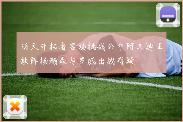明天开拓者客场挑战公牛阿夫迪亚缺阵杨瀚森与罗威出战存疑