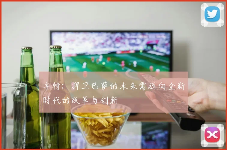 丰特：捍卫巴萨的未来需迈向全新时代的改革与创新