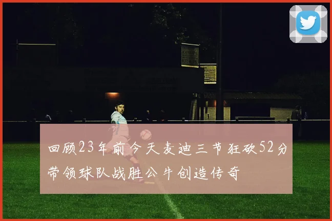 回顾23年前今天麦迪三节狂砍52分带领球队战胜公牛创造传奇