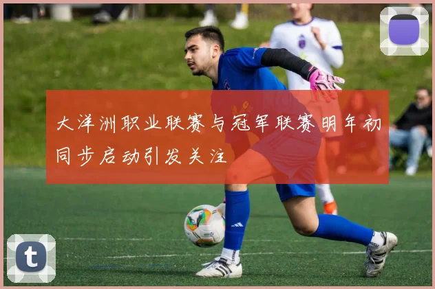 大洋洲职业联赛与冠军联赛明年初同步启动引发关注