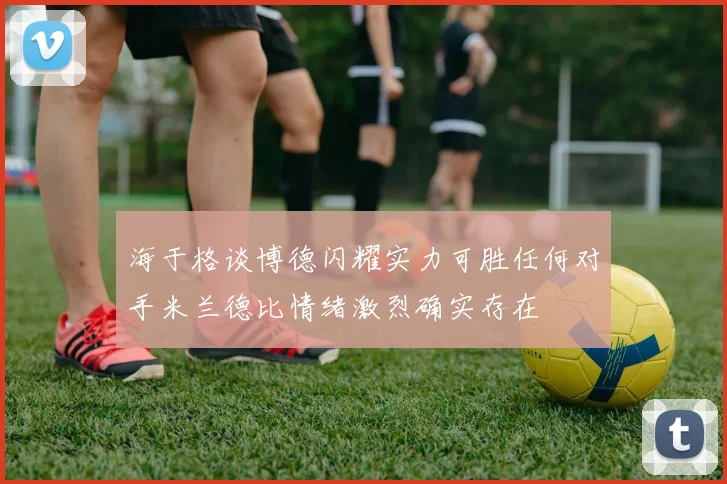 海于格谈博德闪耀实力可胜任何对手米兰德比情绪激烈确实存在