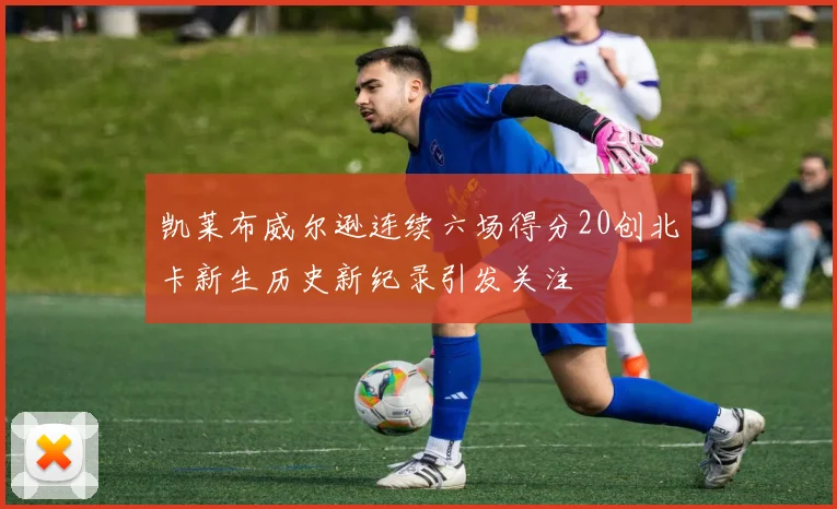 凯莱布威尔逊连续六场得分20创北卡新生历史新纪录引发关注