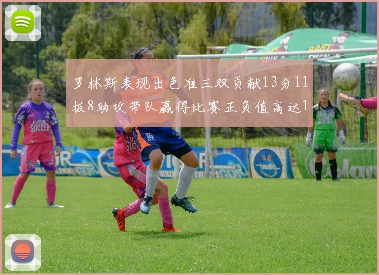 罗林斯表现出色准三双贡献13分11板8助攻带队赢得比赛正负值高达11