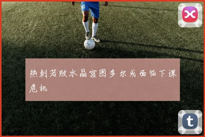 热刺若败水晶宫图多尔或面临下课危机