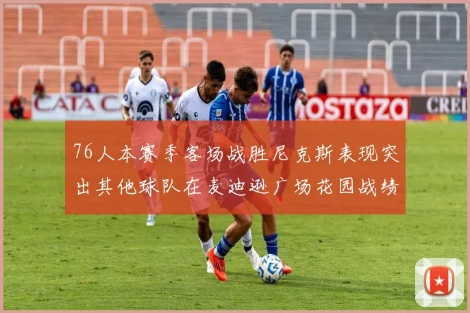 76人本赛季客场战胜尼克斯表现突出其他球队在麦迪逊广场花园战绩惨淡