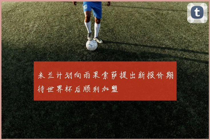 米兰计划向雨果索萨提出新报价期待世界杯后顺利加盟