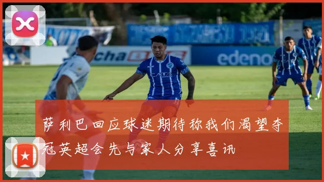 萨利巴回应球迷期待称我们渴望夺冠英超会先与家人分享喜讯