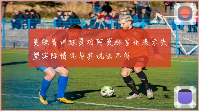 曼联青训球员对阿莫林言论表示失望实际情况与其说法不符